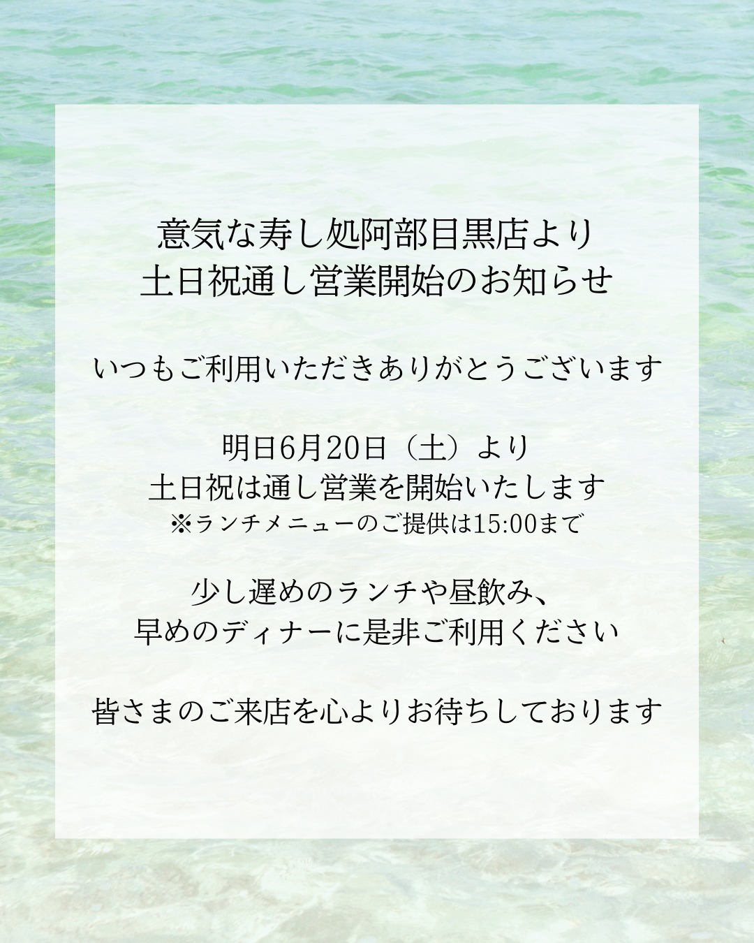 意気な寿し処阿部目黒店より
土日祝通し営業開始のお知らせ

いつもご利用いただきありがとうございます

明日6月20日（土）より
土日祝は通し営業を開始いたします
※ランチメニューのご提供は15:00まで

少し遅めのランチや昼飲み、
早めのディナーに是非ご利用ください

皆さまのご来店を心よりお待ちしております