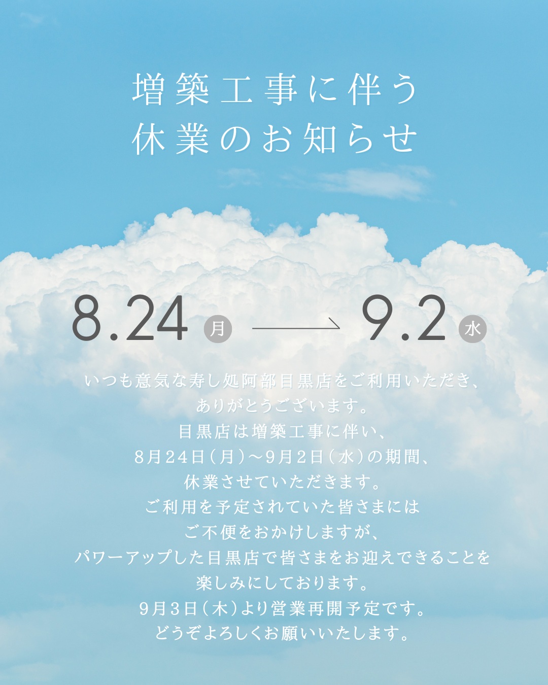いつも意気な寿し処阿部目黒店をご利用いただき、ありがとうございます。

目黒店は増築工事に伴い、
8月24日（月）〜9月2日（水）の期間、
休業させていただきます。

ご利用を予定されていた皆さまには
ご不便をおかけしますが、
パワーアップした目黒店で皆さまをお迎えできることを楽しみにしております。

9月3日（木）より営業再開予定です。
どうぞよろしくお願いいたします。